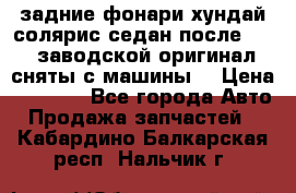 задние фонари хундай солярис.седан.после 2015.заводской оригинал.сняты с машины. › Цена ­ 7 000 - Все города Авто » Продажа запчастей   . Кабардино-Балкарская респ.,Нальчик г.